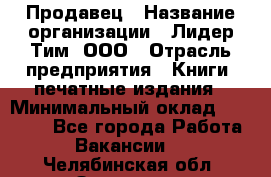 Продавец › Название организации ­ Лидер Тим, ООО › Отрасль предприятия ­ Книги, печатные издания › Минимальный оклад ­ 13 500 - Все города Работа » Вакансии   . Челябинская обл.,Златоуст г.